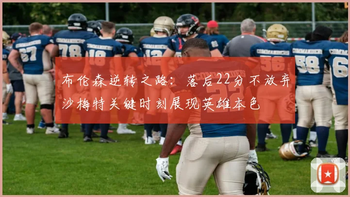 布伦森逆转之路：落后22分不放弃沙梅特关键时刻展现英雄本色