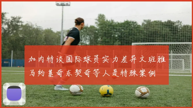 加内特谈国际球员实力差异文班雅马约基奇东契奇等人是特殊案例