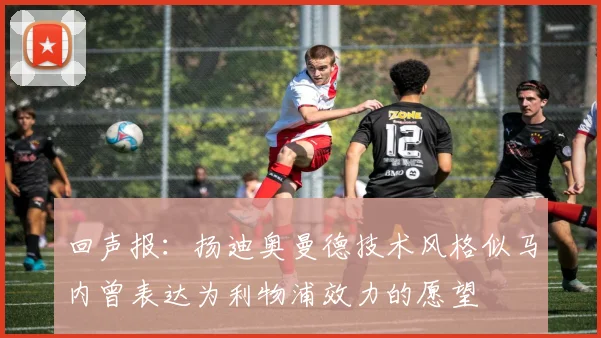 回声报：扬迪奥曼德技术风格似马内曾表达为利物浦效力的愿望