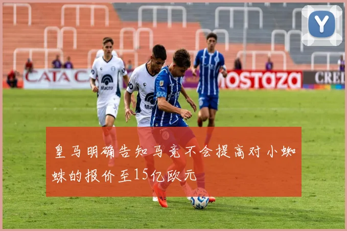 皇马明确告知马竞不会提高对小蜘蛛的报价至15亿欧元