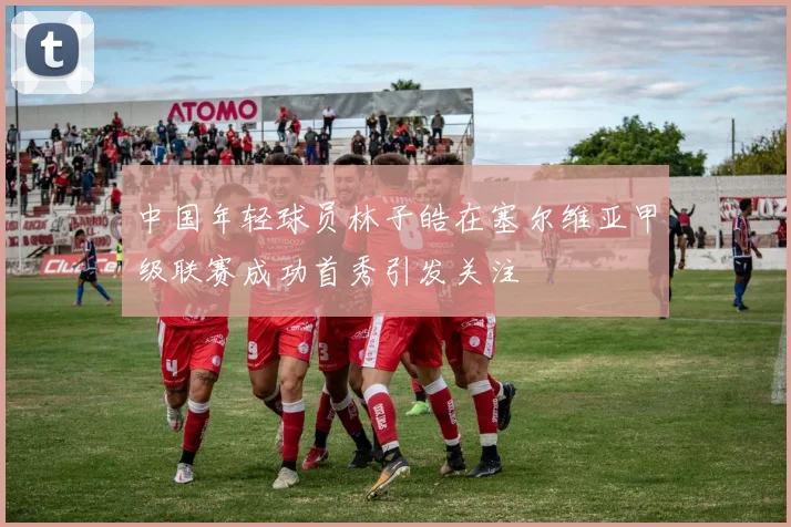 中国年轻球员林子皓在塞尔维亚甲级联赛成功首秀引发关注