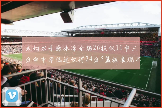 米切尔手感冰凉全场26投仅11中三分命中率低迷仅得24分5篮板表现不佳