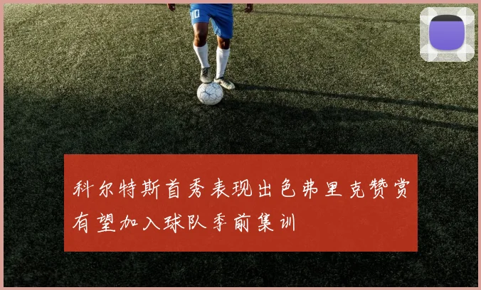 科尔特斯首秀表现出色弗里克赞赏有望加入球队季前集训
