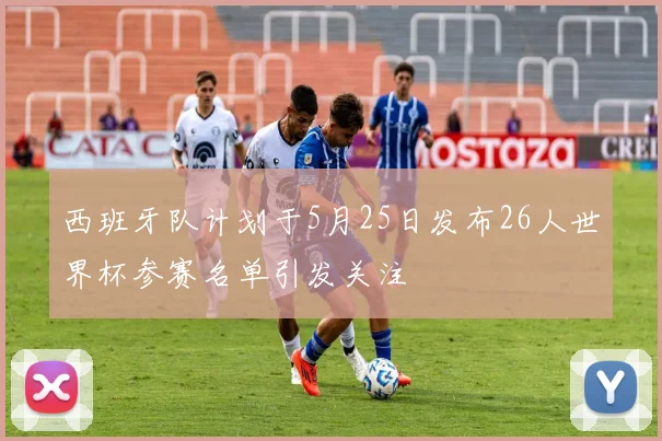 西班牙队计划于5月25日发布26人世界杯参赛名单引发关注