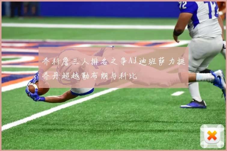 乔科詹三人排名之争AJ迪班萨力挺乔丹超越勒布朗与科比