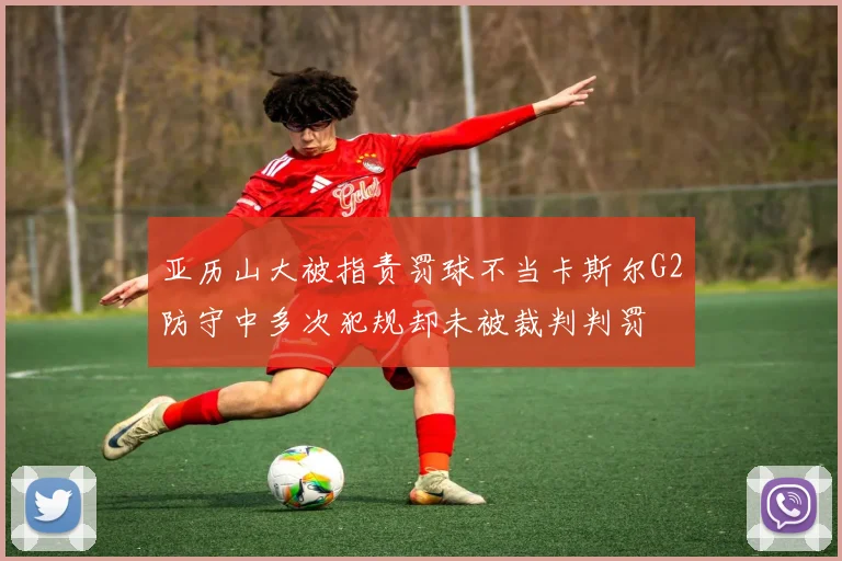 亚历山大被指责罚球不当卡斯尔G2防守中多次犯规却未被裁判判罚