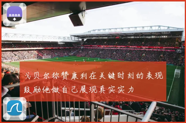 戈贝尔称赞康利在关键时刻的表现鼓励他做自己展现真实实力