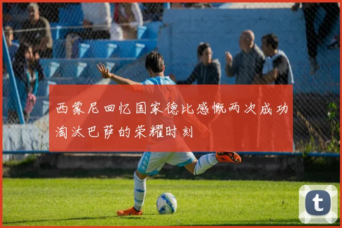 西蒙尼回忆国家德比感慨两次成功淘汰巴萨的荣耀时刻