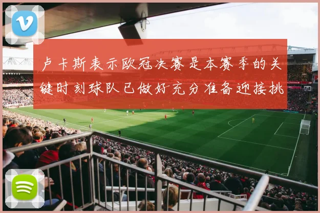 卢卡斯表示欧冠决赛是本赛季的关键时刻球队已做好充分准备迎接挑战