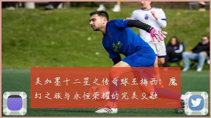 美加墨十二星之传奇球王梅西：魔幻之旅与永恒荣耀的完美交融