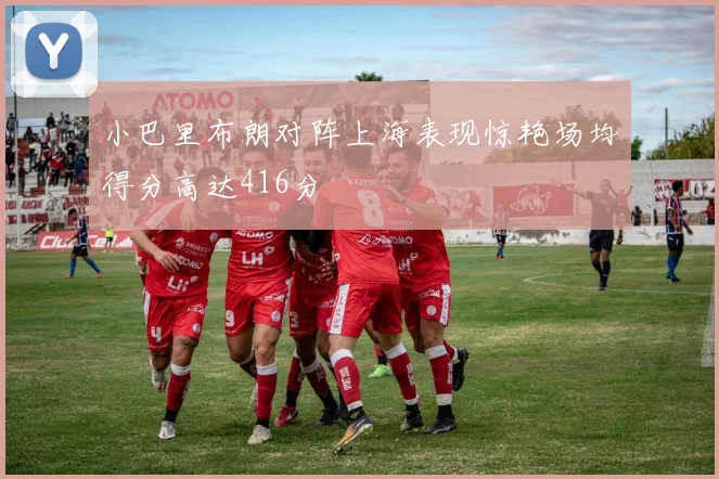 小巴里布朗对阵上海表现惊艳场均得分高达416分