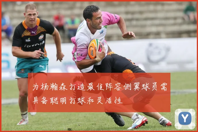 为杨瀚森打造最佳阵容侧翼球员需具备聪明打球和灵活性