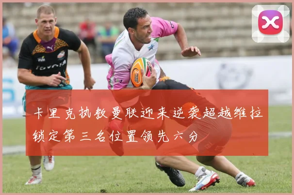 卡里克执教曼联迎来逆袭超越维拉锁定第三名位置领先六分