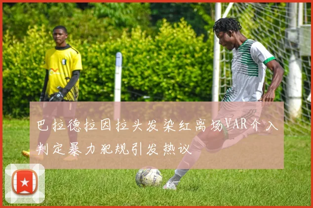 巴拉德拉因拉头发染红离场VAR介入判定暴力犯规引发热议